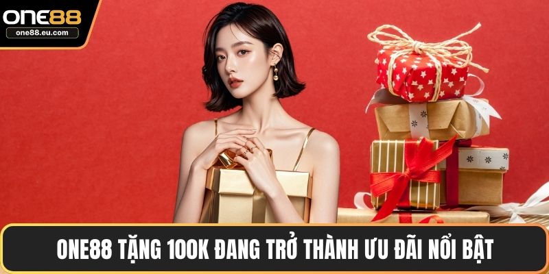 ONE88 tặng 100K đang trở thành ưu đãi nổi bật