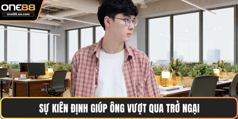 Sự kiên định giúp ông vượt qua trở ngại